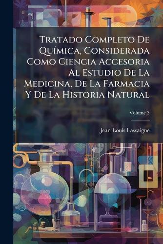 Tratado Completo De QuÃ-mica, Considerada Como Ciencia Accesoria Al Estudio De La Medicina, De La Farmacia Y De La Historia Natural