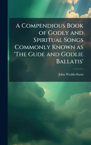A Compendious Book of Godly and Spiritual Songs Commonly Known as 'The Gude and Godlie Ballatis'