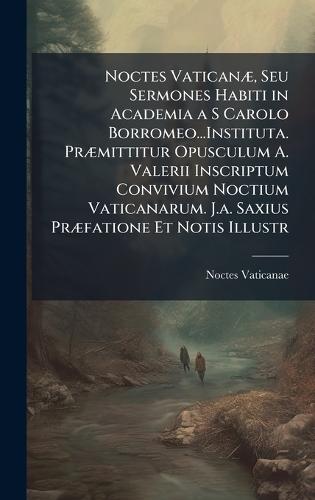 Noctes VaticanÃ], Seu Sermones Habiti in Academia a S Carolo Borromeo...Instituta. PrÃ]mittitur Opusculum A. Valerii Inscriptum Convivium Noctium Vaticanarum. J.a. Saxius PrÃ]fatione Et Notis Illustr