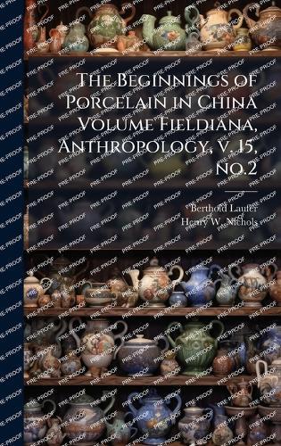 The Beginnings of Porcelain in China Volume Fieldiana, Anthropology, v. 15, no.2