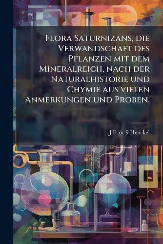 Flora Saturnizans, die Verwandschaft des Pflanzen mit dem Mineralreich, nach der Naturalhistorie und Chymie aus vielen Anmerkungen und Proben.