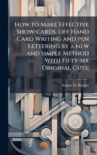 How to Make Effective Show-cards, off Hand Card Writing and pen Lettering by a new and Simple Method With Fifty-six Original Cuts;