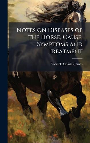 Notes on Diseases of the Horse, Cause, Symptoms and Treatment