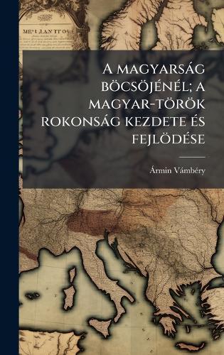 A magyarsàg böcsöjÃ(c)nÃ(c)l; a magyar-török rokonsàg kezdete Ã(c)s fejlödÃ(c)se