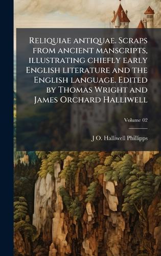 Reliquiae antiquae. Scraps from ancient manscripts, illustrating chiefly early English literature and the English language. Edited by Thomas Wright and James Orchard Halliwell