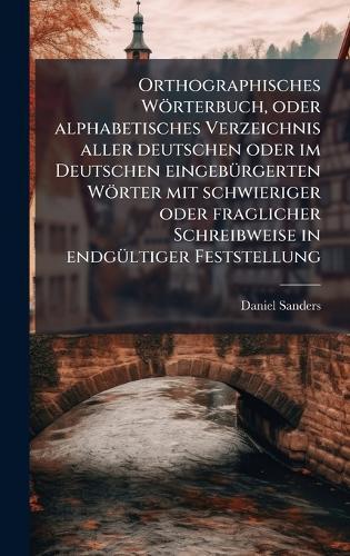 Orthographisches Wörterbuch, oder alphabetisches Verzeichnis aller deutschen oder im Deutschen eingebÃ1/4rgerten Wörter mit schwieriger oder fraglicher Schreibweise in endgÃ1/4ltiger Feststellung