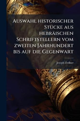 Auswahl historischer StÃ1/4cke aus hebräischen Schriftstellern vom zweiten Jahrhundert bis auf die Gegenwart