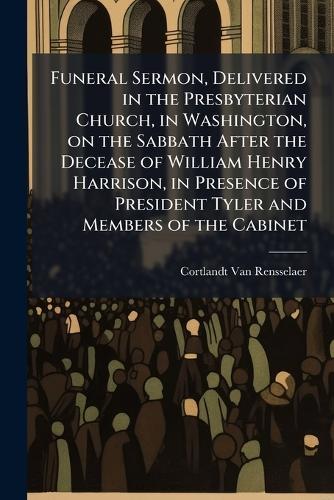 Funeral Sermon, Delivered in the Presbyterian Church, in Washington, on the Sabbath After the Decease of William Henry Harrison, in Presence of President Tyler and Members of the Cabinet
