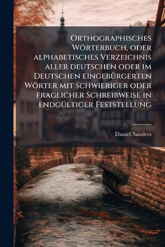 Orthographisches Wörterbuch, oder alphabetisches Verzeichnis aller deutschen oder im Deutschen eingebÃ1/4rgerten Wörter mit schwieriger oder fraglicher Schreibweise in endgÃ1/4ltiger Feststellung