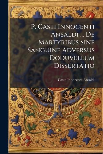 P. Casti Innocenti Ansaldi ... De Martyribus Sine Sanguine Adversus Doduvellum Dissertatio