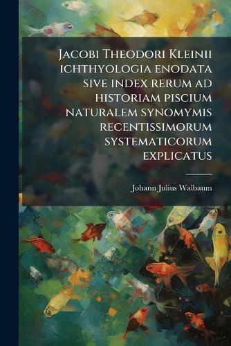 Jacobi Theodori Kleinii ichthyologia enodata sive index rerum ad historiam piscium naturalem synomymis recentissimorum systematicorum explicatus