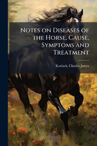 Notes on Diseases of the Horse, Cause, Symptoms and Treatment