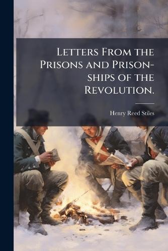 Letters From the Prisons and Prison-ships of the Revolution.