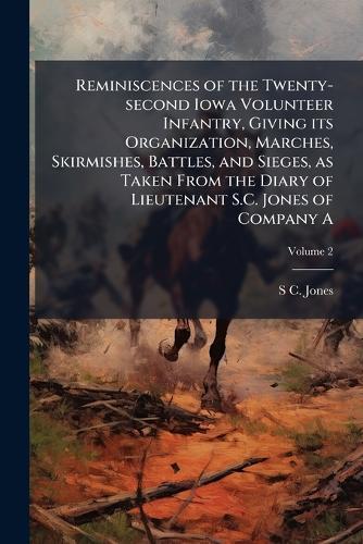 Reminiscences of the Twenty-second Iowa Volunteer Infantry, Giving its Organization, Marches, Skirmishes, Battles, and Sieges, as Taken From the Diary of Lieutenant S.C. Jones of Company A