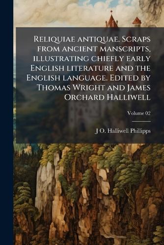 Reliquiae antiquae. Scraps from ancient manscripts, illustrating chiefly early English literature and the English language. Edited by Thomas Wright and James Orchard Halliwell