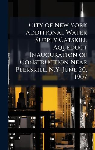 City of New York Additional Water Supply Catskill Aqueduct Inauguration of Construction Near Peekskill, N.Y. June 20, 1907