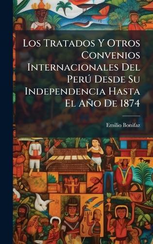 Los Tratados Y Otros Convenios Internacionales Del PerÃ° Desde Su Independencia Hasta El Año De 1874