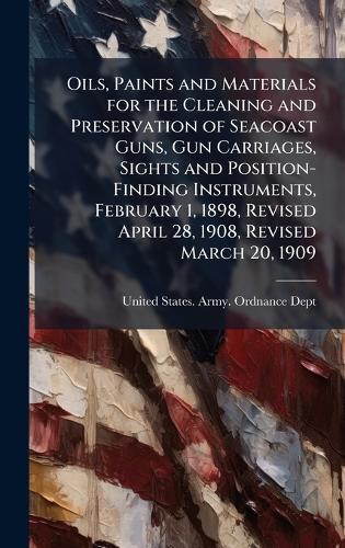 Oils, Paints and Materials for the Cleaning and Preservation of Seacoast Guns, Gun Carriages, Sights and Position-Finding Instruments, February 1, 1898, Revised April 28, 1908, Revised March 20, 1909