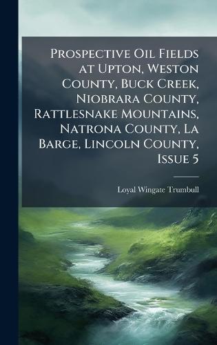 Prospective Oil Fields at Upton, Weston County, Buck Creek, Niobrara County, Rattlesnake Mountains, Natrona County, La Barge, Lincoln County, Issue 5