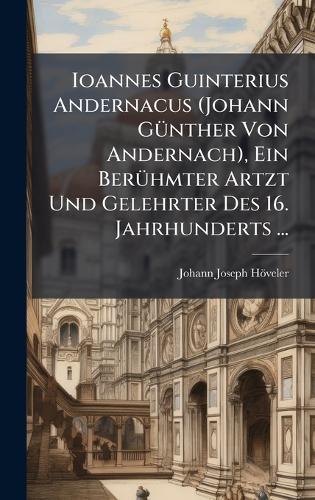 Ioannes Guinterius Andernacus (Johann GÃ1/4nther Von Andernach), Ein BerÃ1/4hmter Artzt Und Gelehrter Des 16. Jahrhunderts ...