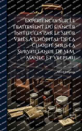 ExpÃ(c)riences Sur Le Traitement Du Cancer InstituÃ(c)es Par Le Sieur Vriès Ã L'hÃ´pital De La CharitÃ(c) Sous La Surveillance De M.M. Manec Et Velpeau