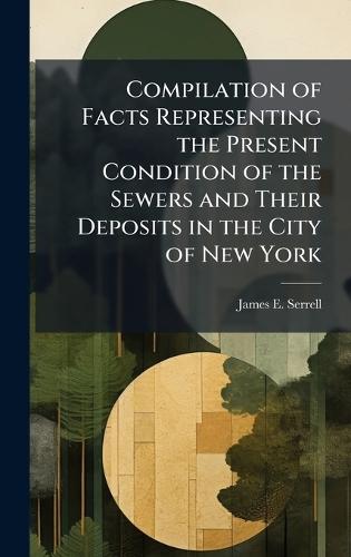 Compilation of Facts Representing the Present Condition of the Sewers and Their Deposits in the City of New York
