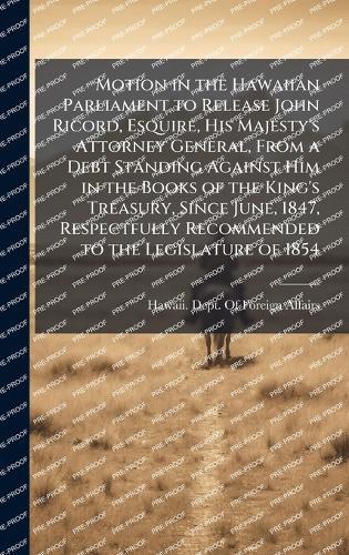 Motion in the Hawaiian Parliament to Release John Ricord, Esquire, His Majesty's Attorney General, From a Debt Standing Against Him in the Books of the King's Treasury, Since June, 1847, Respectfully Recommended to the Legislature of 1854