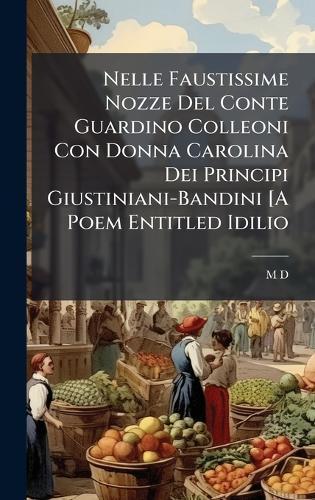 Nelle Faustissime Nozze Del Conte Guardino Colleoni Con Donna Carolina Dei Principi Giustiniani-Bandini [A Poem Entitled Idilio