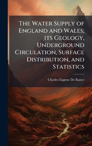 The Water Supply of England and Wales; its Geology, Underground Circulation, Surface Distribution, and Statistics
