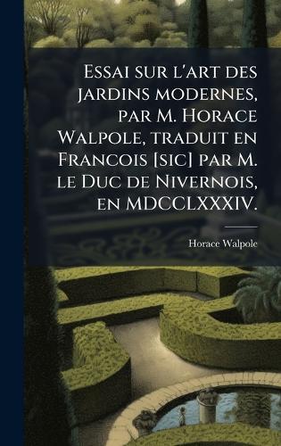Essai sur l'art des jardins modernes, par M. Horace Walpole, traduit en Francois [sic] par M. le Duc de Nivernois, en MDCCLXXXIV.