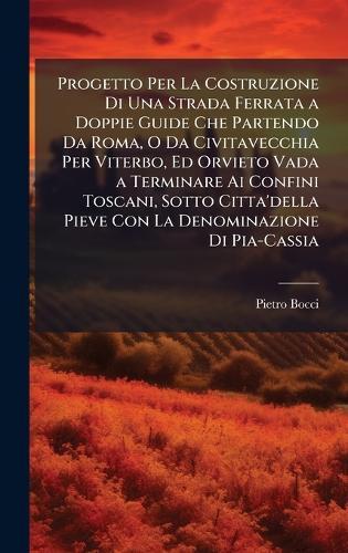 Progetto Per La Costruzione Di Una Strada Ferrata a Doppie Guide Che Partendo Da Roma, O Da Civitavecchia Per Viterbo, Ed Orvieto Vada a Terminare Ai Confini Toscani, Sotto Citta'della Pieve Con La Denominazione Di Pia-Cassia