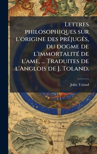 Lettres philosophiques sur l'origine des prÃ(c)jugÃ(c)s, du dogme de l'immortalitÃ(c) de l'ame, ... Traduites de l'Anglois de J. Toland.