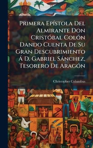 Primera EpÃ-stola Del Almirante Don CristÃ3bal ColÃ3n Dando Cuenta De Su Gran Descubrimiento Ã D. Gabriel Sànchez, Tesorero De AragÃ3n