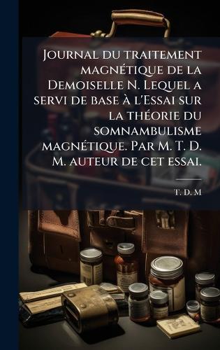 Journal du traitement magnÃ(c)tique de la Demoiselle N. Lequel a servi de base Ã l'Essai sur la thÃ(c)orie du somnambulisme magnÃ(c)tique. Par M. T. D. M. auteur de cet essai.