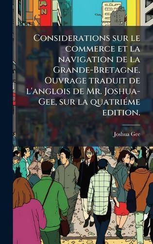 Considerations sur le commerce et la navigation de la Grande-Bretagne. Ouvrage traduit de l'anglois de Mr. Joshua-Gee, sur la quatriÃ(c)me edition.