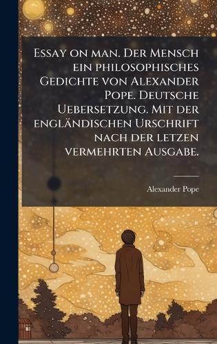 Essay on man. Der Mensch ein philosophisches Gedichte von Alexander Pope. Deutsche Uebersetzung. Mit der engländischen Urschrift nach der letzen vermehrten Ausgabe.