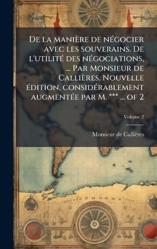 De la manière de nÃ(c)gocier avec les souverains. De l'utilitÃ(c) des nÃ(c)gociations, ... Par Monsieur de Callières. Nouvelle Ã(c)dition, considÃ(c)rablement augmentÃ(c)e par M. *** ... of 2