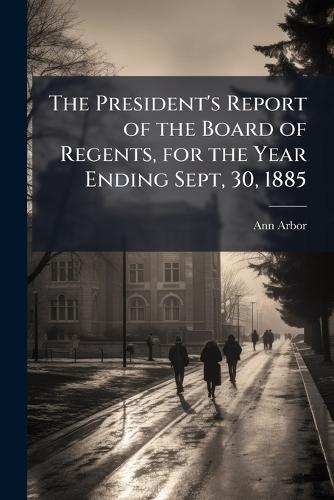 The President's Report of the Board of Regents, for the Year Ending Sept, 30, 1885