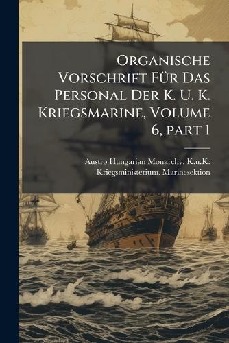 Organische Vorschrift FÃ1/4r Das Personal Der K. U. K. Kriegsmarine, Volume 6, part 1