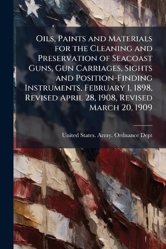 Oils, Paints and Materials for the Cleaning and Preservation of Seacoast Guns, Gun Carriages, Sights and Position-Finding Instruments, February 1, 1898, Revised April 28, 1908, Revised March 20, 1909