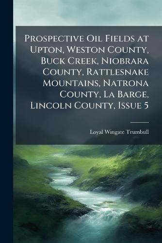 Prospective Oil Fields at Upton, Weston County, Buck Creek, Niobrara County, Rattlesnake Mountains, Natrona County, La Barge, Lincoln County, Issue 5