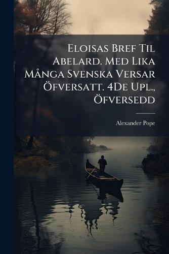 Eloisas Bref Til Abelard. Med Lika MÃ nga Svenska Versar Ã-fversatt. 4De Upl., Ã-fversedd