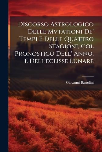 Discorso Astrologico Delle Mvtationi De' Tempi E Delle Quattro Stagioni, Col Pronostico Dell' Anno, E Dell'eclisse Lunare