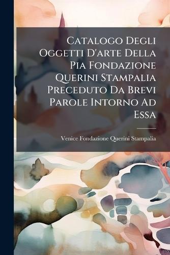 Catalogo Degli Oggetti D'arte Della Pia Fondazione Querini Stampalia Preceduto Da Brevi Parole Intorno Ad Essa