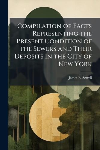 Compilation of Facts Representing the Present Condition of the Sewers and Their Deposits in the City of New York