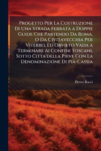 Progetto Per La Costruzione Di Una Strada Ferrata a Doppie Guide Che Partendo Da Roma, O Da Civitavecchia Per Viterbo, Ed Orvieto Vada a Terminare Ai Confini Toscani, Sotto Citta'della Pieve Con La Denominazione Di Pia-Cassia