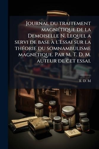 Journal du traitement magnÃ(c)tique de la Demoiselle N. Lequel a servi de base Ã l'Essai sur la thÃ(c)orie du somnambulisme magnÃ(c)tique. Par M. T. D. M. auteur de cet essai.