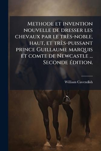 Methode et invention nouvelle de dresser les chevaux par le très-noble, haut, et très-puissant prince Guillaume marquis et comte de Newcastle ... Seconde Ã(c)dition.