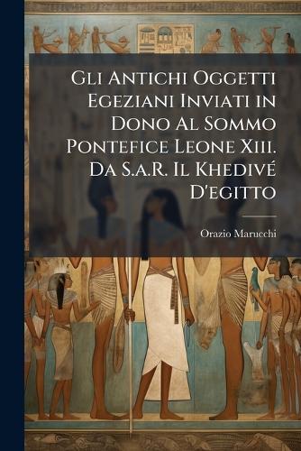 Gli Antichi Oggetti Egeziani Inviati in Dono Al Sommo Pontefice Leone Xiii. Da S.a.R. Il KhedivÃ(c) D'egitto