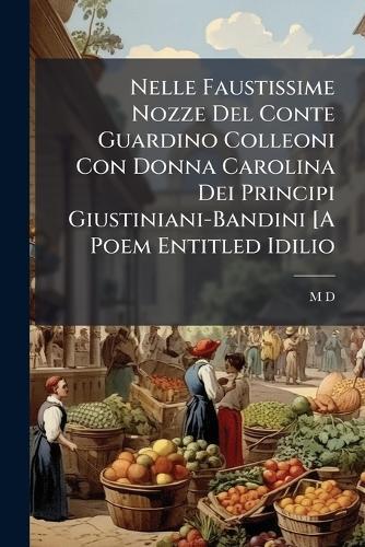Nelle Faustissime Nozze Del Conte Guardino Colleoni Con Donna Carolina Dei Principi Giustiniani-Bandini [A Poem Entitled Idilio
